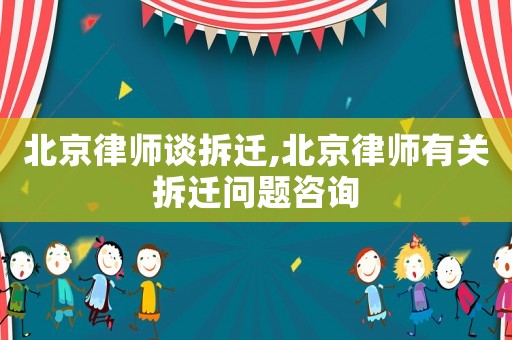 北京律師談拆遷,北京律師有關拆遷問題咨詢