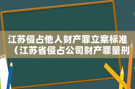 江蘇侵占他人財產罪立案標準（江蘇省侵占公司財產罪量刑標準）
