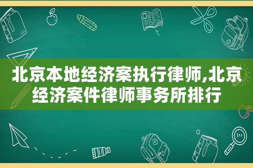 北京本地經濟案執行律師,北京經濟案件律師事務所排行