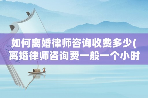 如何離婚律師咨詢收費多少(離婚律師咨詢費一般一個小時多少錢)