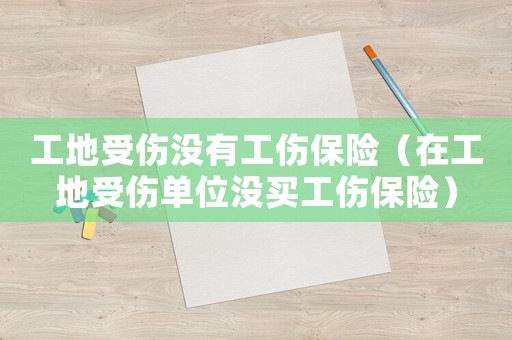 工地受傷沒有工傷保險（在工地受傷單位沒買工傷保險）