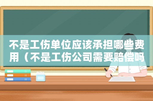 不是工傷單位應該承擔哪些費用（不是工傷公司需要賠償嗎）