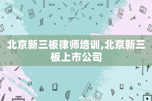 北京新三板律師培訓,北京新三板上市公司