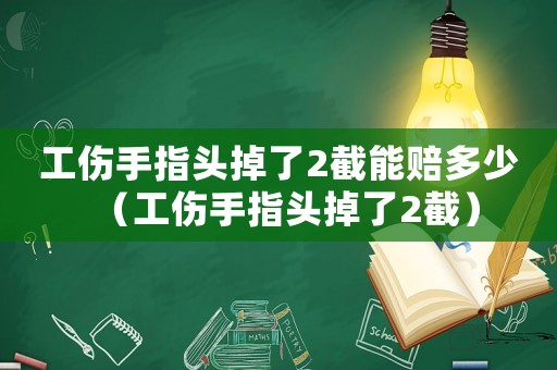 工傷手指頭掉了2截能賠多少（工傷手指頭掉了2截）