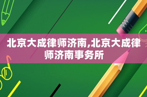 北京大成律師濟(jì)南,北京大成律師濟(jì)南事務(wù)所