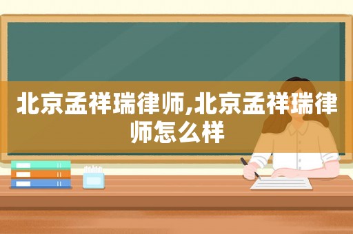 北京孟祥瑞律師,北京孟祥瑞律師怎么樣