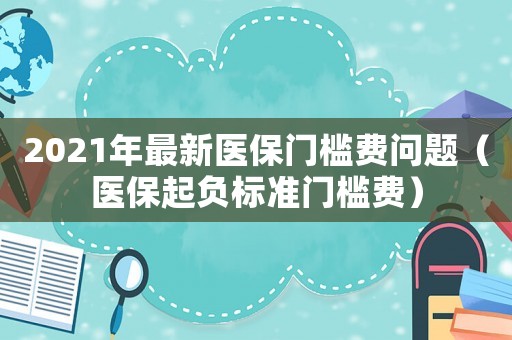 2021年最新醫保門檻費問題（醫保起負標準門檻費）