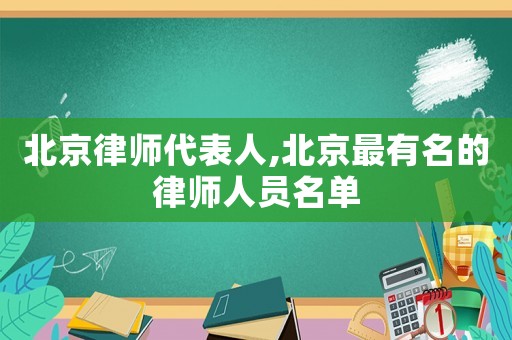 北京律師代表人,北京最有名的律師人員名單