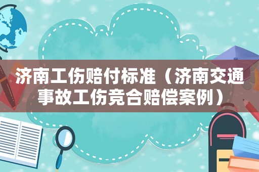 濟(jì)南工傷賠付標(biāo)準(zhǔn)（濟(jì)南交通事故工傷競(jìng)合賠償案例）