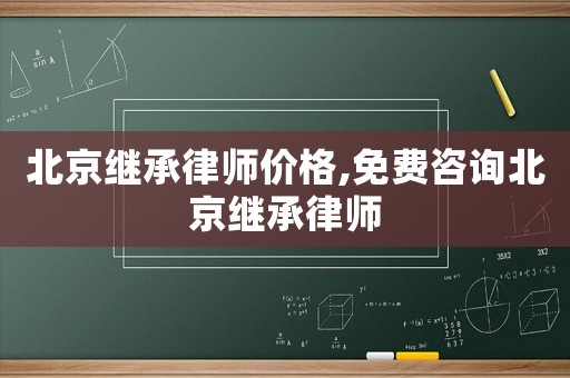 北京繼承律師價格,免費咨詢北京繼承律師