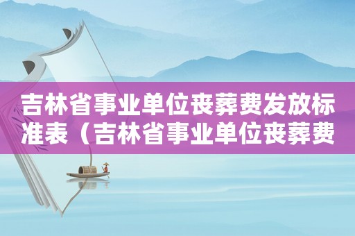吉林省事業(yè)單位喪葬費(fèi)發(fā)放標(biāo)準(zhǔn)表（吉林省事業(yè)單位喪葬費(fèi)發(fā)放標(biāo)準(zhǔn)）