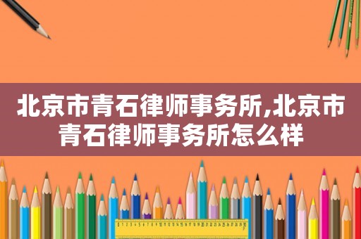 北京市青石律師事務(wù)所,北京市青石律師事務(wù)所怎么樣