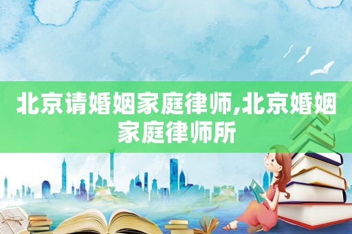 北京請婚姻家庭律師,北京婚姻家庭律師所
