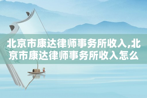 北京市康達(dá)律師事務(wù)所收入,北京市康達(dá)律師事務(wù)所收入怎么樣