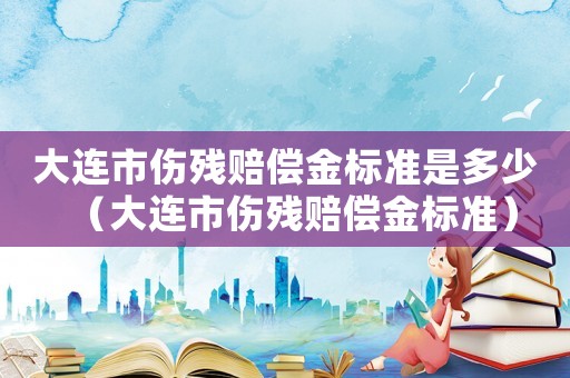 大連市傷殘賠償金標準是多少（大連市傷殘賠償金標準）