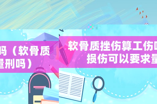 軟骨質挫傷算工傷嗎（軟骨質損傷可以要求量刑嗎）