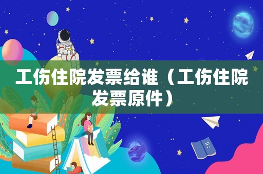 工傷住院發票給誰（工傷住院發票原件）