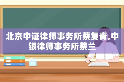 北京中證律師事務(wù)所蔡復(fù)青,中銀律師事務(wù)所蔡蘭