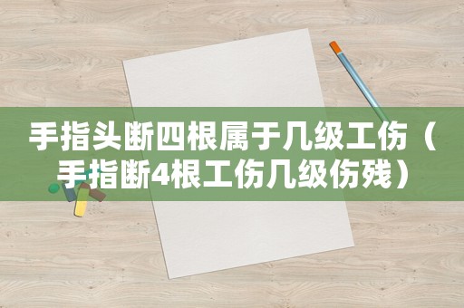 手指頭斷四根屬于幾級工傷（手指斷4根工傷幾級傷殘）