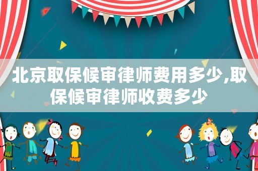 北京取保候審律師費用多少,取保候審律師收費多少
