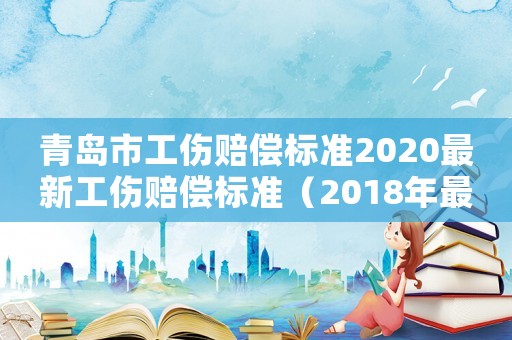 青島市工傷賠償標準2020最新工傷賠償標準（2018年最新青島工傷賠償標準）