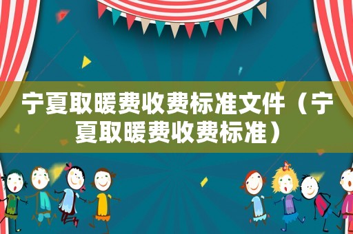 寧夏取暖費(fèi)收費(fèi)標(biāo)準(zhǔn)文件（寧夏取暖費(fèi)收費(fèi)標(biāo)準(zhǔn)）