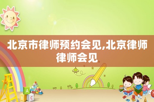 北京市律師預約會見,北京律師律師會見