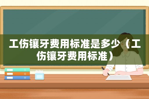工傷鑲牙費用標準是多少（工傷鑲牙費用標準）