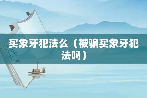 買象牙犯法么（被騙買象牙犯法嗎）