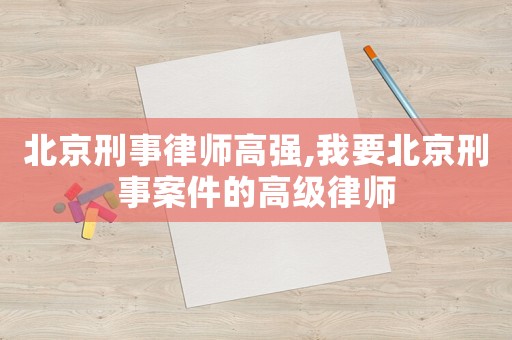 北京刑事律師高強,我要北京刑事案件的高級律師