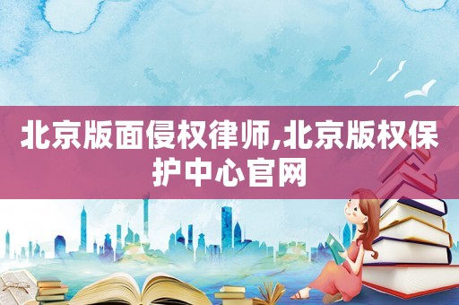 北京版面侵權律師,北京版權保護中心官網