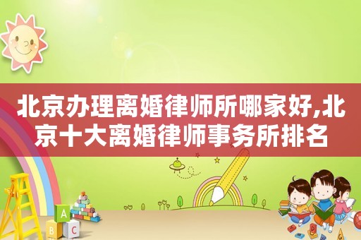 北京辦理離婚律師所哪家好,北京十大離婚律師事務所排名