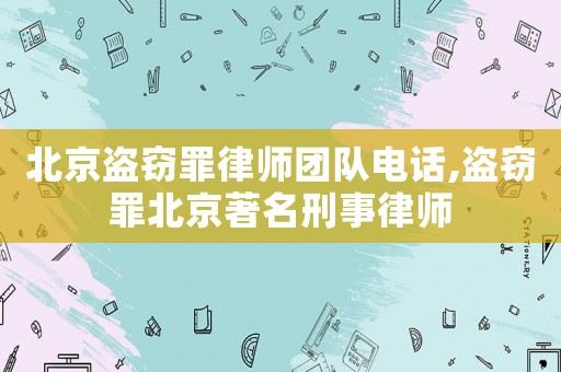 北京盜竊罪律師團隊電話,盜竊罪北京著名刑事律師