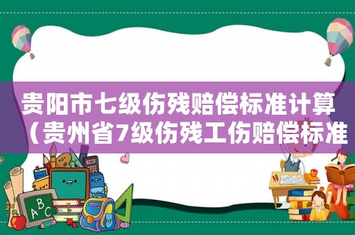 貴陽市七級(jí)傷殘賠償標(biāo)準(zhǔn)計(jì)算（貴州省7級(jí)傷殘工傷賠償標(biāo)準(zhǔn)）
