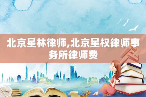 北京星林律師,北京星權(quán)律師事務(wù)所律師費