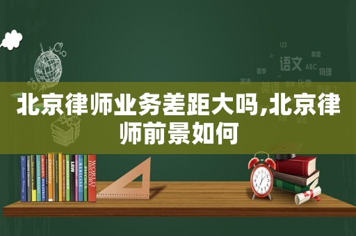 北京律師業(yè)務(wù)差距大嗎,北京律師前景如何