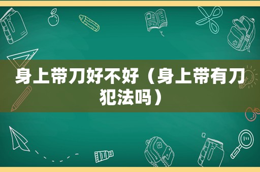 身上帶刀好不好（身上帶有刀犯法嗎）