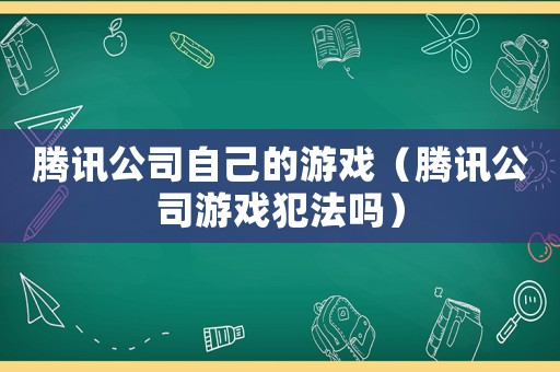 騰訊公司自己的游戲（騰訊公司游戲犯法嗎）