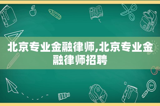 北京專業金融律師,北京專業金融律師招聘