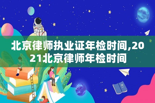 北京律師執業證年檢時間,2021北京律師年檢時間