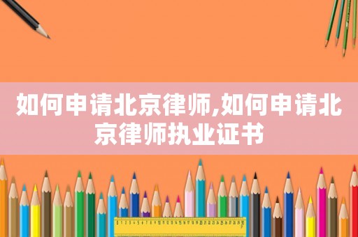 如何申請北京律師,如何申請北京律師執(zhí)業(yè)證書