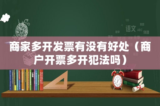 商家多開發(fā)票有沒有好處（商戶開票多開犯法嗎）