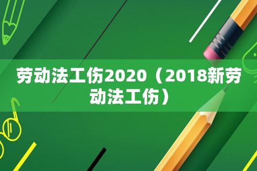 勞動(dòng)法工傷2020（2018新勞動(dòng)法工傷）