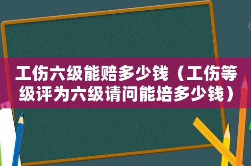 工傷六級能賠多少錢（工傷等級評為六級請問能培多少錢）