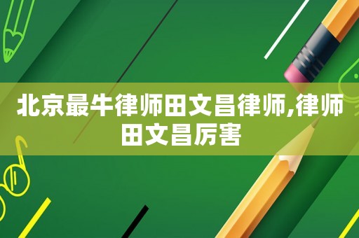 北京最牛律師田文昌律師,律師田文昌厲害
