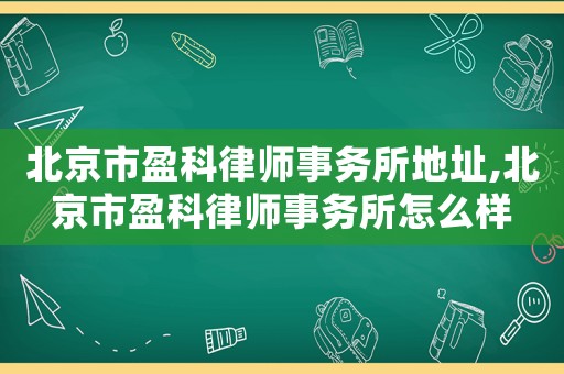 北京市盈科律師事務(wù)所地址,北京市盈科律師事務(wù)所怎么樣