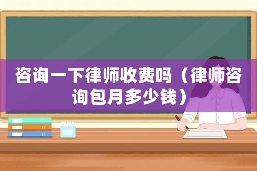 咨詢一下律師收費嗎（律師咨詢包月多少錢）