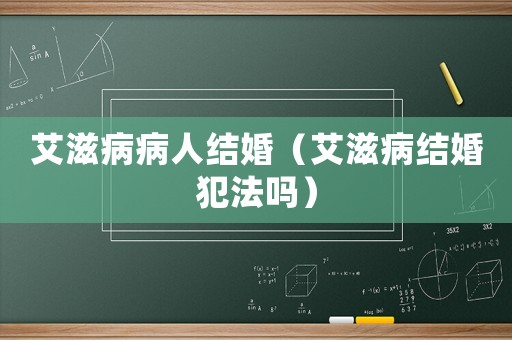 艾滋病病人結(jié)婚（艾滋病結(jié)婚犯法嗎）