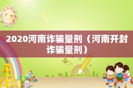 2020河南詐騙量刑（河南開封詐騙量刑）