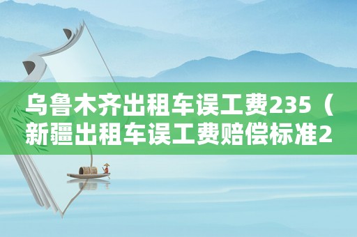 烏魯木齊出租車(chē)誤工費(fèi)235（新疆出租車(chē)誤工費(fèi)賠償標(biāo)準(zhǔn)2015）